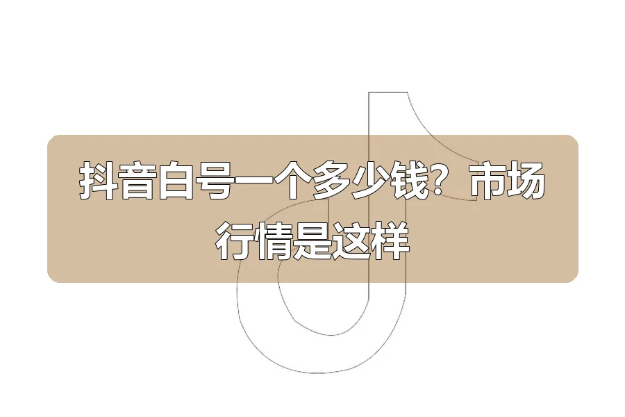 抖音白号一个多少钱?市场行情是这样